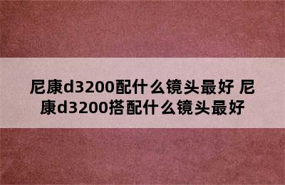 尼康d3200配什么镜头最好 尼康d3200搭配什么镜头最好